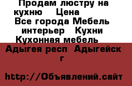 Продам люстру на кухню. › Цена ­ 2 000 - Все города Мебель, интерьер » Кухни. Кухонная мебель   . Адыгея респ.,Адыгейск г.